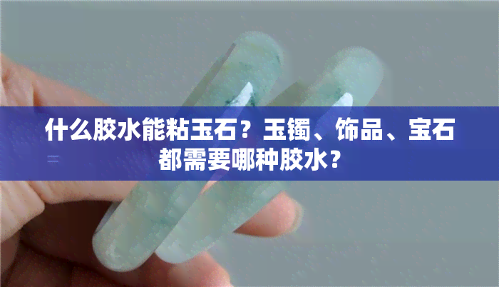 什么胶水能粘玉石？玉镯、饰品、宝石都需要哪种胶水？