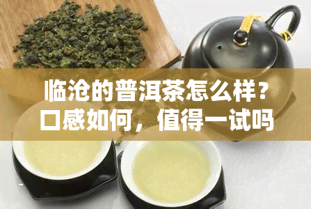 临沧的普洱茶怎么样？口感如何，值得一试吗？