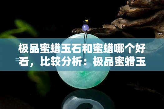 极品蜜蜡玉石和蜜蜡哪个好看，比较分析：极品蜜蜡玉石与蜜蜡的美观程度