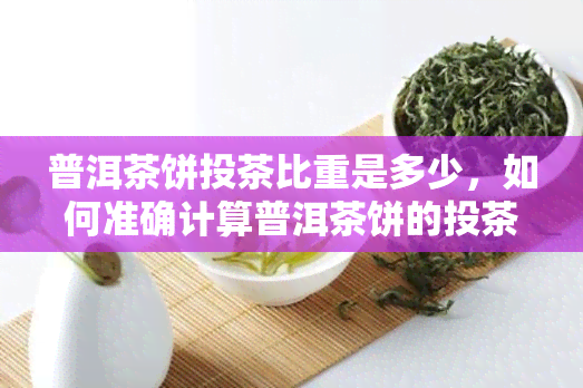 普洱茶饼投茶比重是多少，如何准确计算普洱茶饼的投茶比例？