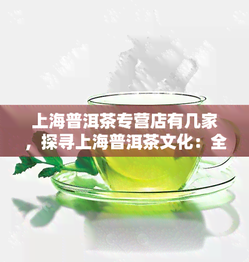 上海普洱茶专营店有几家，探寻上海普洱茶文化：全城搜寻专营店