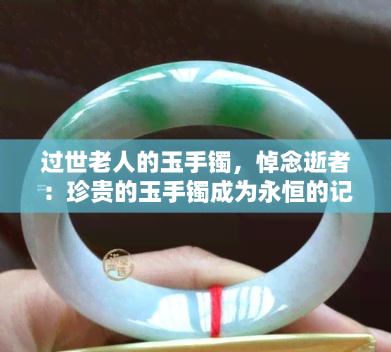 过世老人的玉手镯，悼念逝者：珍贵的玉手镯成为永恒的记忆