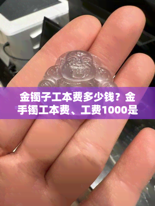 金镯子工本费多少钱？金手镯工本费、工费1000是否合理？