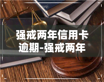 强戒两年信用卡逾期-强戒两年信用卡逾期会怎么样