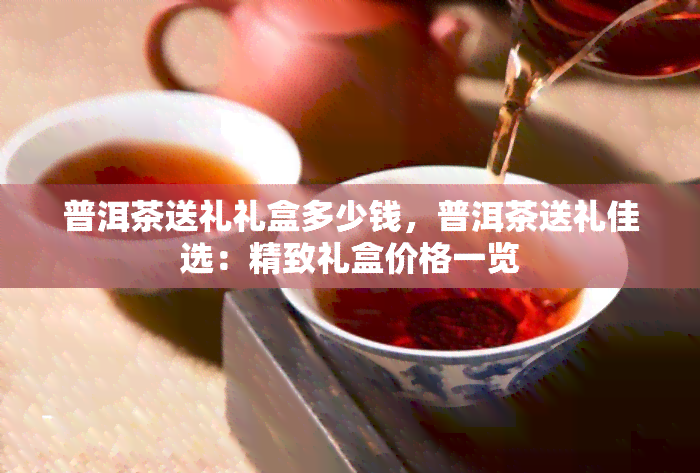 普洱茶送礼礼盒多少钱，普洱茶送礼佳选：精致礼盒价格一览