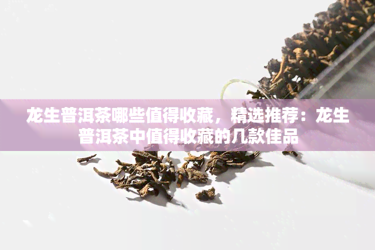 龙生普洱茶哪些值得收藏，精选推荐：龙生普洱茶中值得收藏的几款佳品