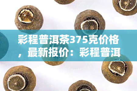 彩程普洱茶375克价格，最新报价：彩程普洱茶375克售价一览