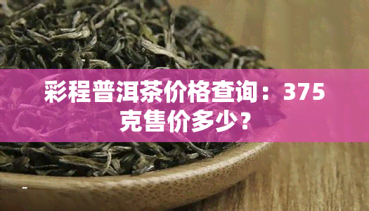 彩程普洱茶价格查询：375克售价多少？