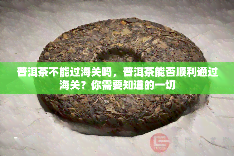 普洱茶不能过海关吗，普洱茶能否顺利通过海关？你需要知道的一切