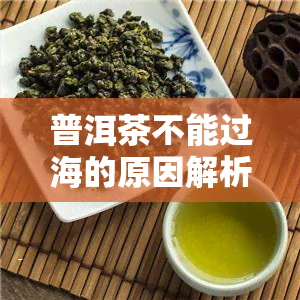 普洱茶不能过海的原因解析：探究其限制因素与解决方案