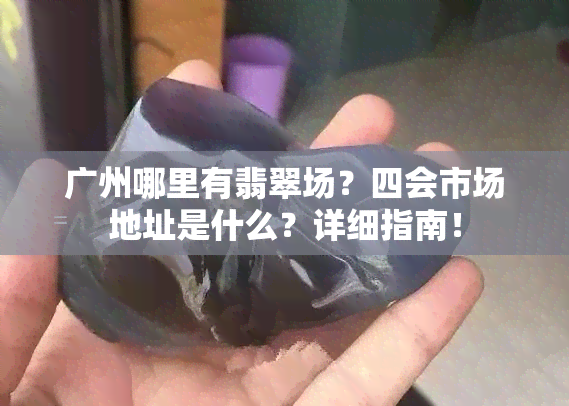 广州哪里有翡翠场？四会市场地址是什么？详细指南！