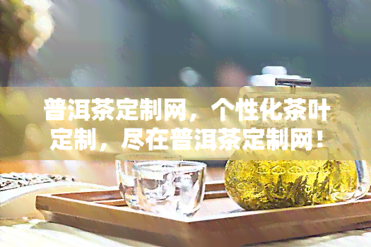 南京普洱茶定制网，个性化茶叶定制，尽在普洱茶定制网！