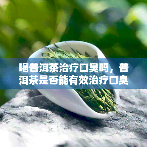 喝普洱茶治疗口臭吗，普洱茶是否能有效治疗口臭？