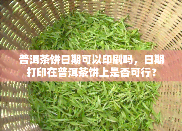 普洱茶饼日期可以印刷吗，日期打印在普洱茶饼上是否可行？