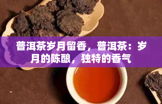 普洱茶岁月留香，普洱茶：岁月的陈酿，独特的香气