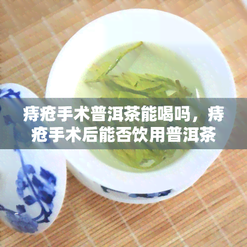 痔疮手术普洱茶能喝吗，痔疮手术后能否饮用普洱茶？