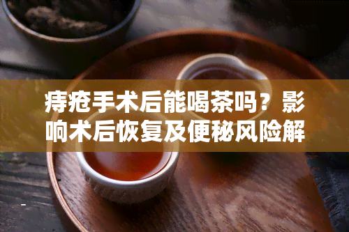 痔疮手术后能喝茶吗？影响术后恢复及便秘风险解析