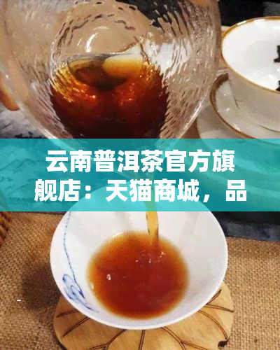 云南普洱茶官方旗舰店：天猫商城，品质保证，热销中！