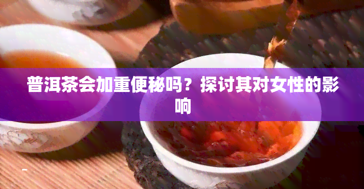 普洱茶会加重便秘吗？探讨其对女性的影响