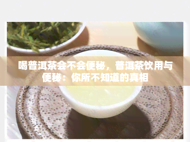 喝普洱茶会不会便秘，普洱茶饮用与便秘：你所不知道的真相