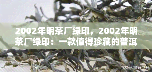 2002年明茶厂绿印，2002年明茶厂绿印：一款值得珍藏的普洱茶