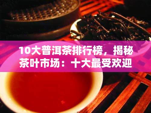 10大普洱茶排行榜，揭秘茶叶市场：十大更受欢迎的普洱茶排行榜