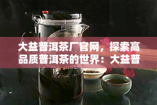 大益普洱茶厂官网，探索高品质普洱茶的世界：大益普洱茶厂官网上线！