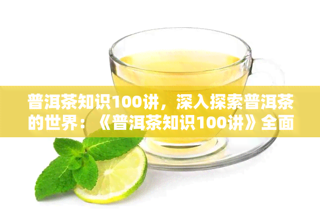 普洱茶知识100讲，深入探索普洱茶的世界：《普洱茶知识100讲》全面解析