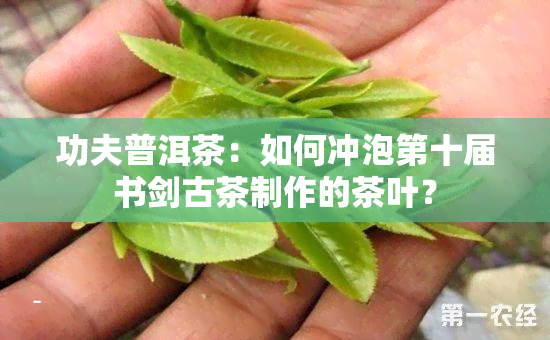 功夫普洱茶：如何冲泡第十届书剑古茶制作的茶叶？