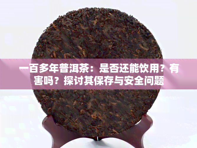 一百多年普洱茶：是否还能饮用？有害吗？探讨其保存与安全问题