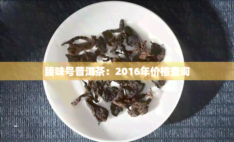 臻味号普洱茶：2016年价格查询