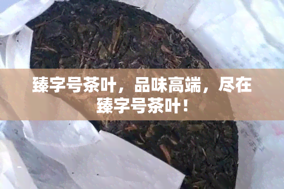 臻字号茶叶，品味高端，尽在臻字号茶叶！