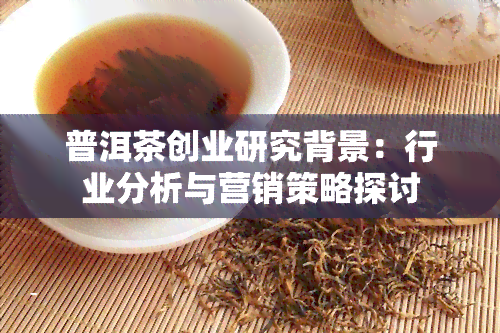 普洱茶创业研究背景：行业分析与营销策略探讨