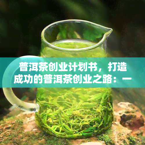 普洱茶创业计划书，打造成功的普洱茶创业之路：一份全面的计划书