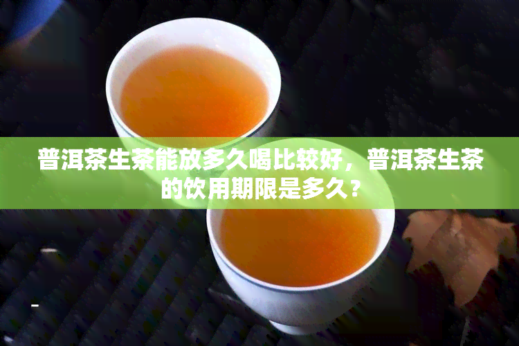 普洱茶生茶能放多久喝比较好，普洱茶生茶的饮用期限是多久？