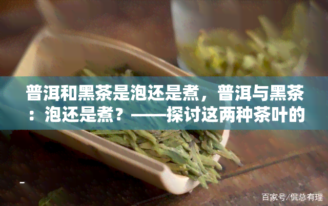 普洱和黑茶是泡还是煮，普洱与黑茶：泡还是煮？——探讨这两种茶叶的冲泡方法