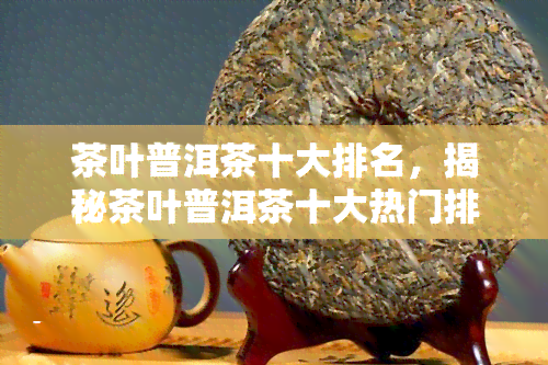 茶叶普洱茶十大排名，揭秘茶叶普洱茶十大热门排行榜