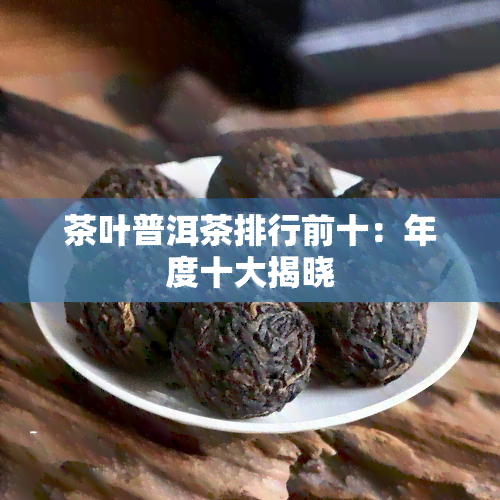 茶叶普洱茶排行前十：年度十大揭晓