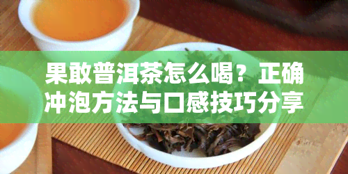 果敢普洱茶怎么喝？正确冲泡方法与口感技巧分享