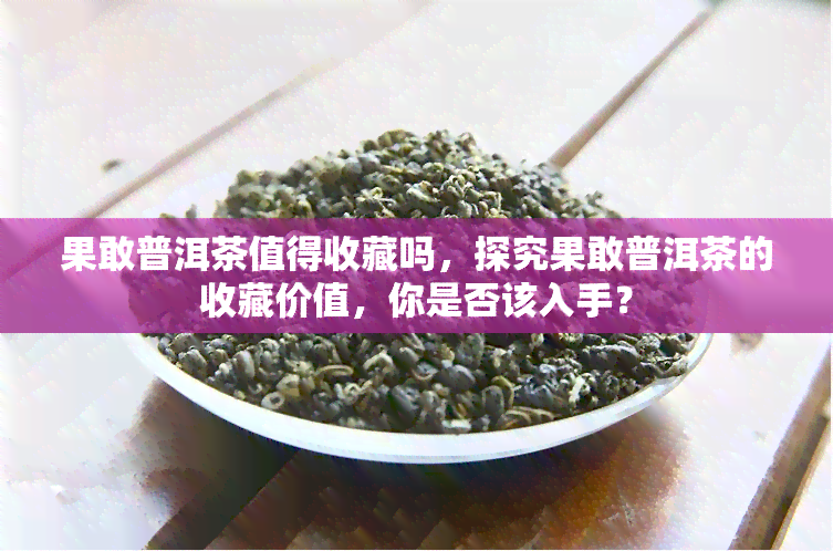 果敢普洱茶值得收藏吗，探究果敢普洱茶的收藏价值，你是否该入手？