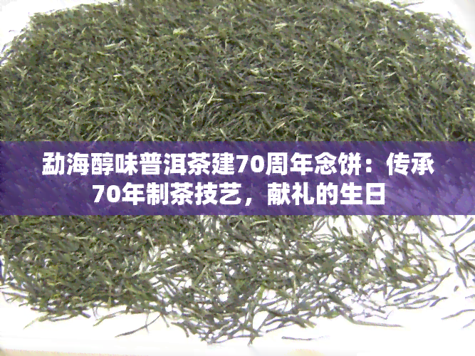 勐海醇味普洱茶建70周年念饼：传承70年制茶技艺，献礼的生日