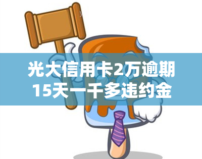 光大信用卡2万逾期15天一千多违约金怎么办，如何处理光大信用卡逾期15天并产生1千多违约金的情况？