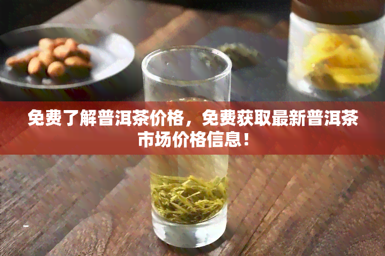 免费了解普洱茶价格，免费获取最新普洱茶市场价格信息！