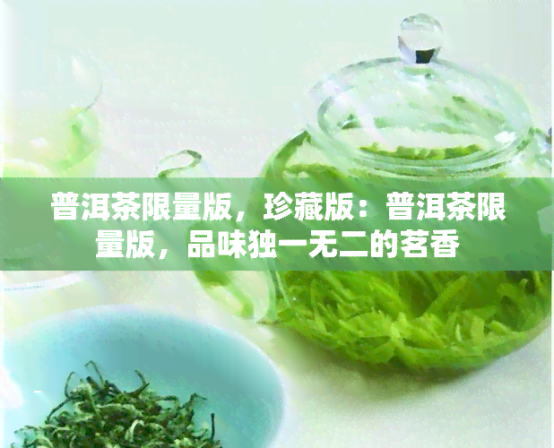 普洱茶限量版，珍藏版：普洱茶限量版，品味独一无二的茗香