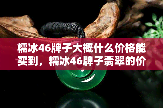 糯冰46牌子大概什么价格能买到，糯冰46牌子翡翠的价格范围是多少？