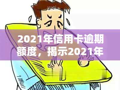 2021年信用卡逾期额度，揭示2021年信用卡逾期额度的惊人数字