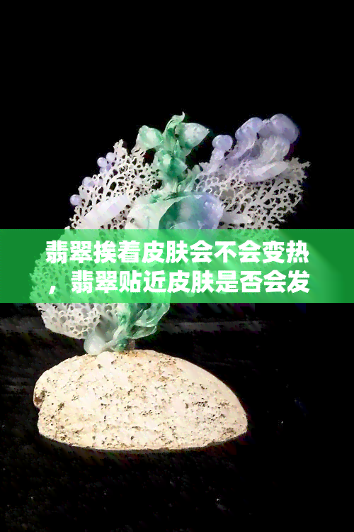 翡翠挨着皮肤会不会变热，翡翠贴近皮肤是否会发热？探讨其科学原理与影响因素