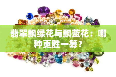 翡翠飘绿花与飘蓝花：哪种更胜一筹？