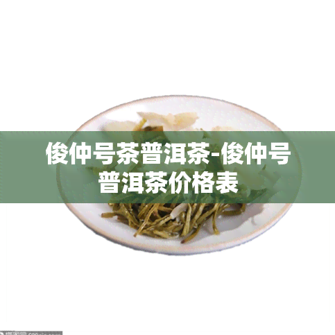 俊仲号茶普洱茶-俊仲号普洱茶价格表