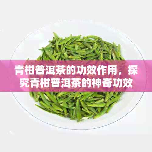 青柑普洱茶的功效作用，探究青柑普洱茶的神奇功效与作用